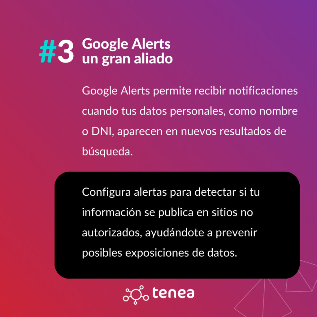 Google Alerts permite recibir notificaciones cuando tus datos personales, como nombre o DNI, aparecen en nuevos resultados de búsqueda. Configura alertas para detectar si tu información se publica en sitios no autorizados, ayudándote a prevenir posibles exposiciones de datos.